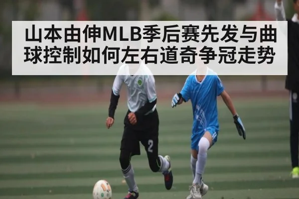 山本由伸MLB季后赛先发与曲球控制如何左右道奇争冠走势