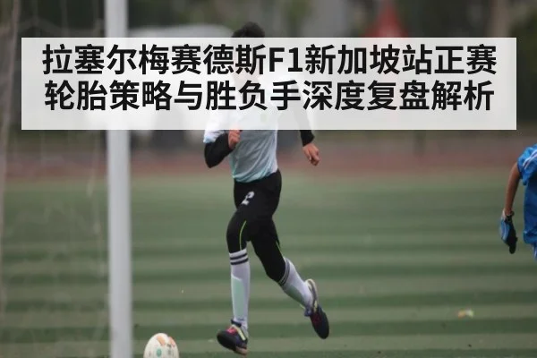 拉塞尔梅赛德斯F1新加坡站正赛轮胎策略与胜负手深度复盘解析