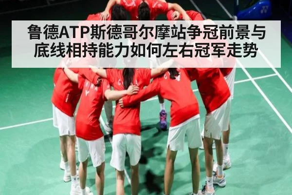 鲁德ATP斯德哥尔摩站争冠前景与底线相持能力如何左右冠军走势
