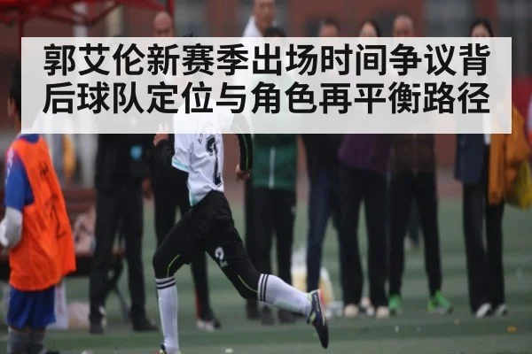 郭艾伦新赛季出场时间争议背后球队定位与角色再平衡路径