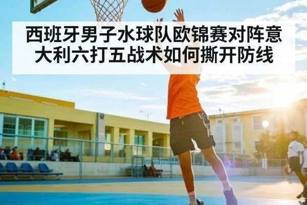 西班牙男子水球队欧锦赛对阵意大利六打五战术如何撕开防线