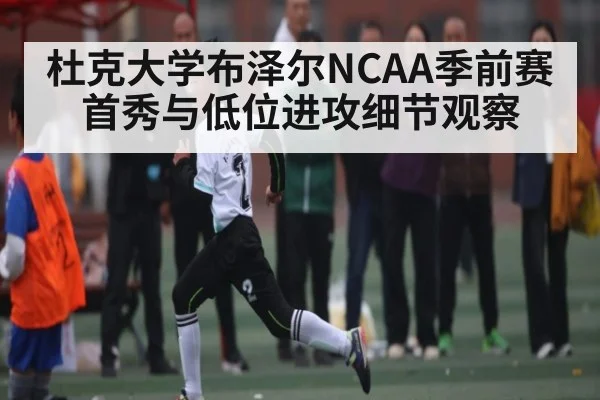 杜克大学布泽尔NCAA季前赛首秀与低位进攻细节观察